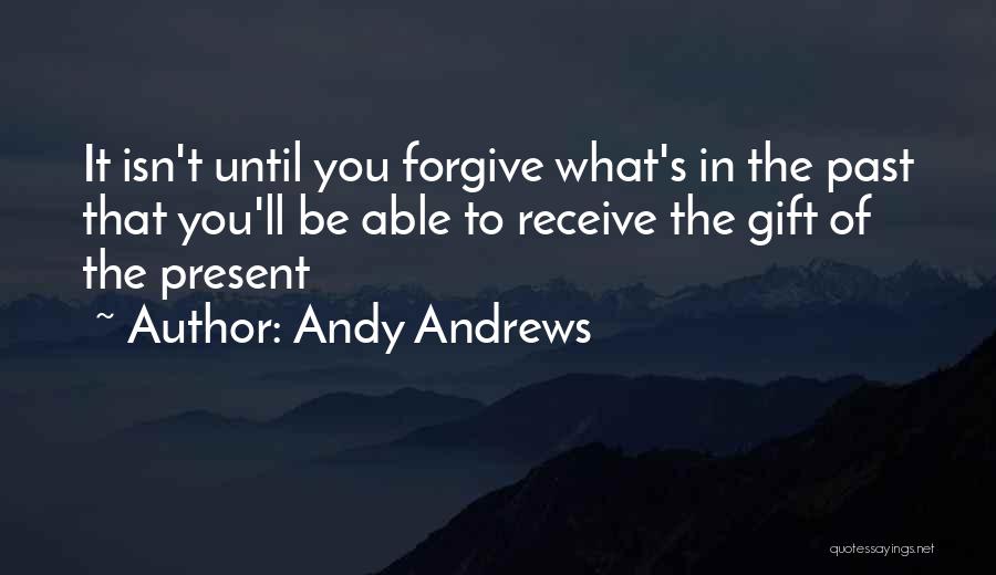 Andy Andrews Quotes: It Isn't Until You Forgive What's In The Past That You'll Be Able To Receive The Gift Of The Present