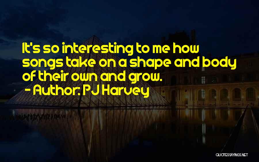 PJ Harvey Quotes: It's So Interesting To Me How Songs Take On A Shape And Body Of Their Own And Grow.