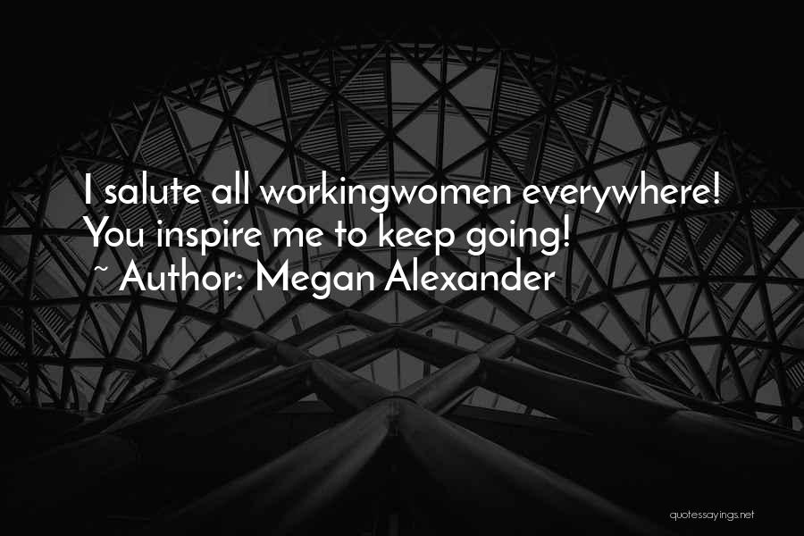 Megan Alexander Quotes: I Salute All Workingwomen Everywhere! You Inspire Me To Keep Going!