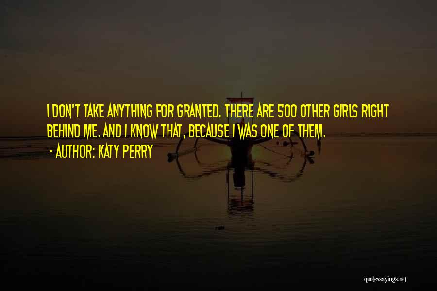 Katy Perry Quotes: I Don't Take Anything For Granted. There Are 500 Other Girls Right Behind Me. And I Know That, Because I