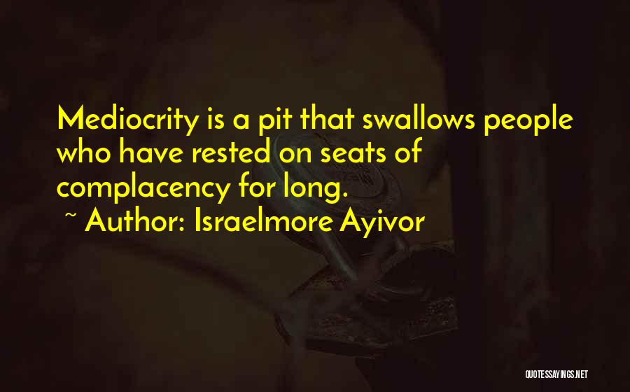 Israelmore Ayivor Quotes: Mediocrity Is A Pit That Swallows People Who Have Rested On Seats Of Complacency For Long.