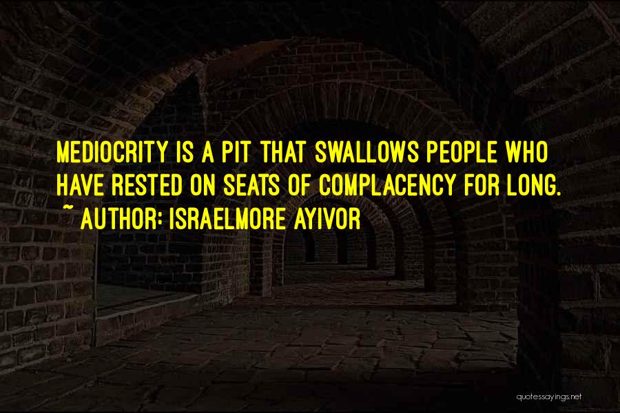 Israelmore Ayivor Quotes: Mediocrity Is A Pit That Swallows People Who Have Rested On Seats Of Complacency For Long.