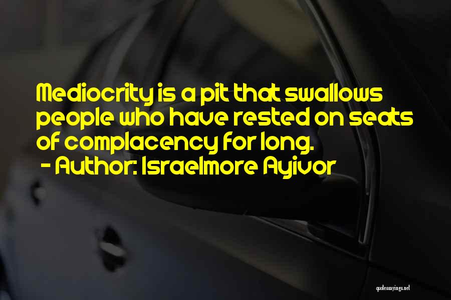 Israelmore Ayivor Quotes: Mediocrity Is A Pit That Swallows People Who Have Rested On Seats Of Complacency For Long.