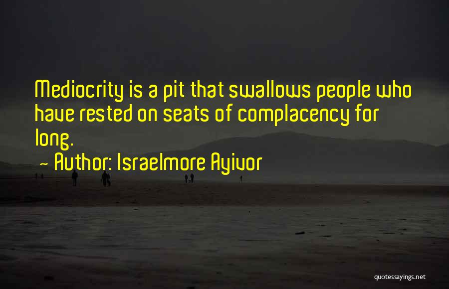 Israelmore Ayivor Quotes: Mediocrity Is A Pit That Swallows People Who Have Rested On Seats Of Complacency For Long.