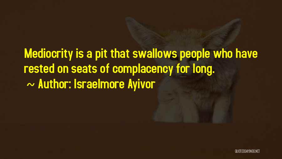 Israelmore Ayivor Quotes: Mediocrity Is A Pit That Swallows People Who Have Rested On Seats Of Complacency For Long.