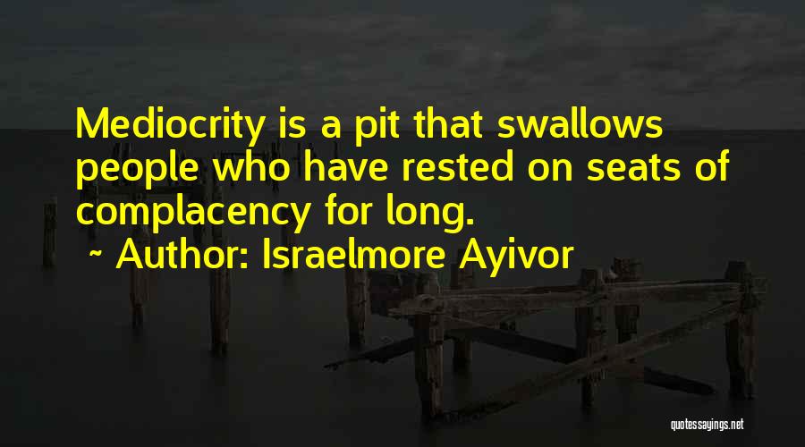 Israelmore Ayivor Quotes: Mediocrity Is A Pit That Swallows People Who Have Rested On Seats Of Complacency For Long.