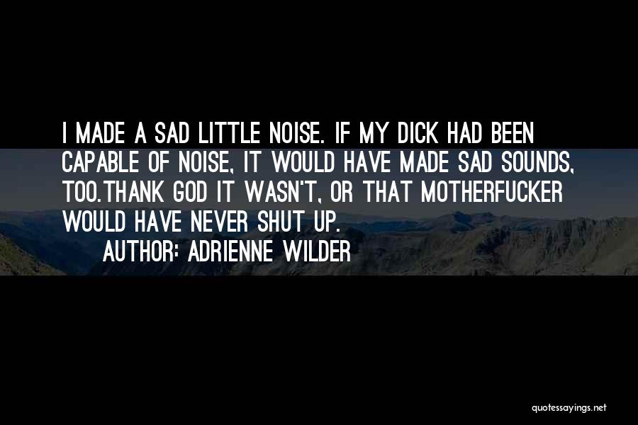 Adrienne Wilder Quotes: I Made A Sad Little Noise. If My Dick Had Been Capable Of Noise, It Would Have Made Sad Sounds,