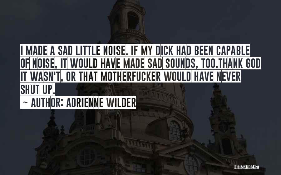 Adrienne Wilder Quotes: I Made A Sad Little Noise. If My Dick Had Been Capable Of Noise, It Would Have Made Sad Sounds,
