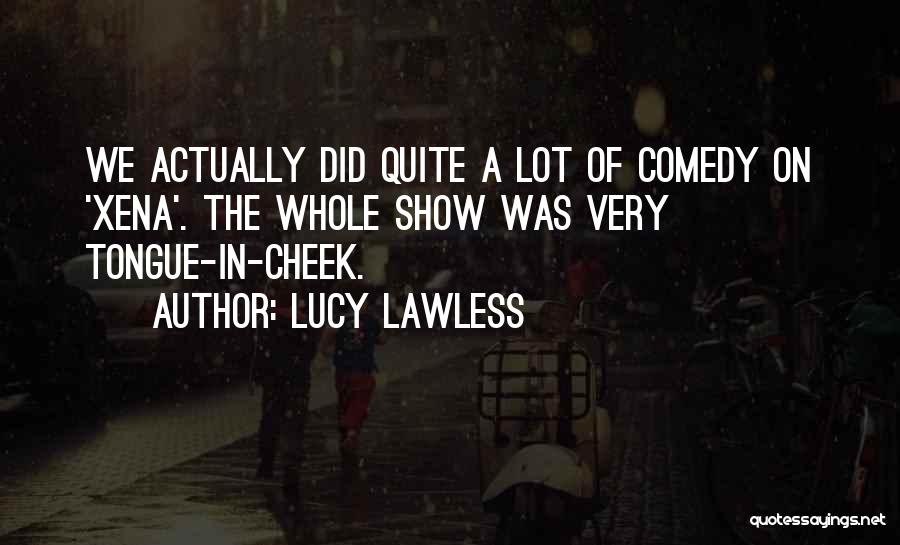 Lucy Lawless Quotes: We Actually Did Quite A Lot Of Comedy On 'xena'. The Whole Show Was Very Tongue-in-cheek.