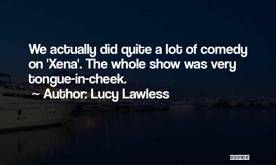 Lucy Lawless Quotes: We Actually Did Quite A Lot Of Comedy On 'xena'. The Whole Show Was Very Tongue-in-cheek.