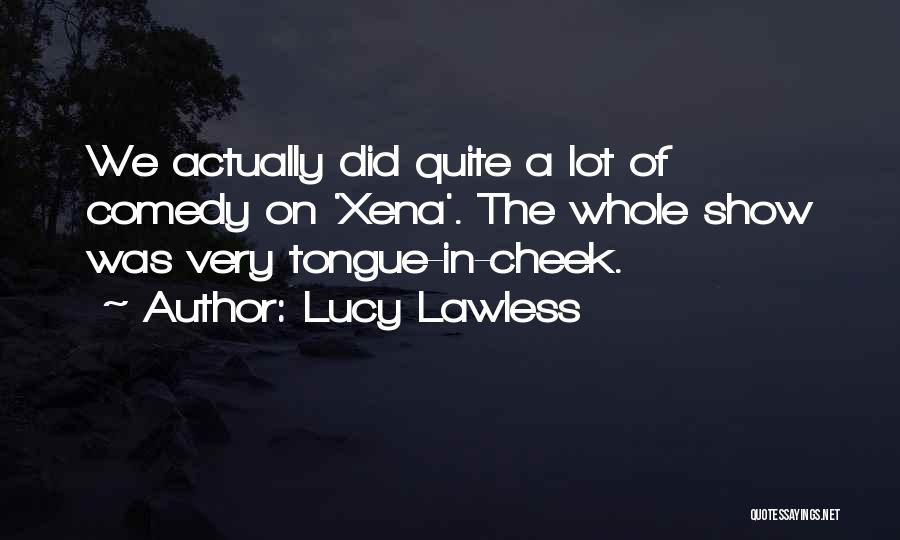 Lucy Lawless Quotes: We Actually Did Quite A Lot Of Comedy On 'xena'. The Whole Show Was Very Tongue-in-cheek.