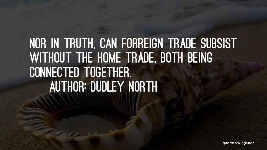 Dudley North Quotes: Nor In Truth, Can Forreign Trade Subsist Without The Home Trade, Both Being Connected Together.