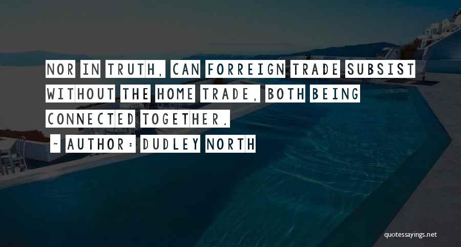 Dudley North Quotes: Nor In Truth, Can Forreign Trade Subsist Without The Home Trade, Both Being Connected Together.