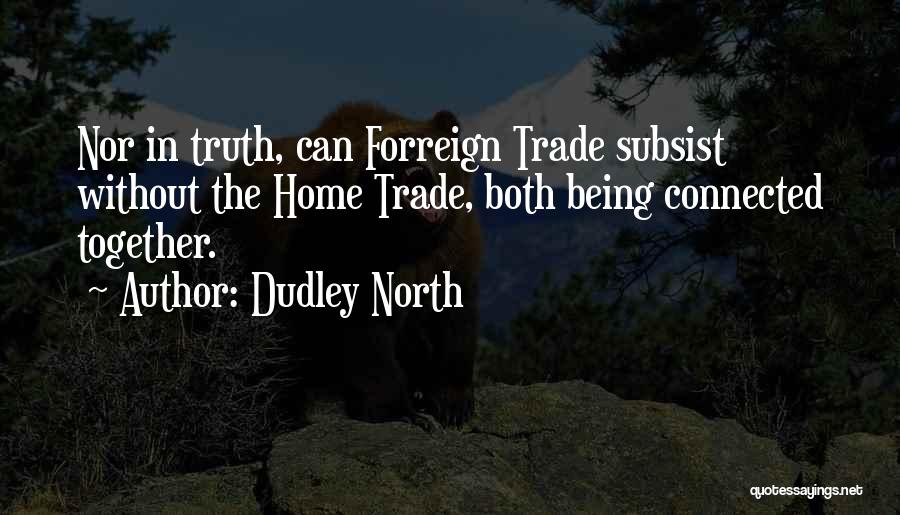 Dudley North Quotes: Nor In Truth, Can Forreign Trade Subsist Without The Home Trade, Both Being Connected Together.