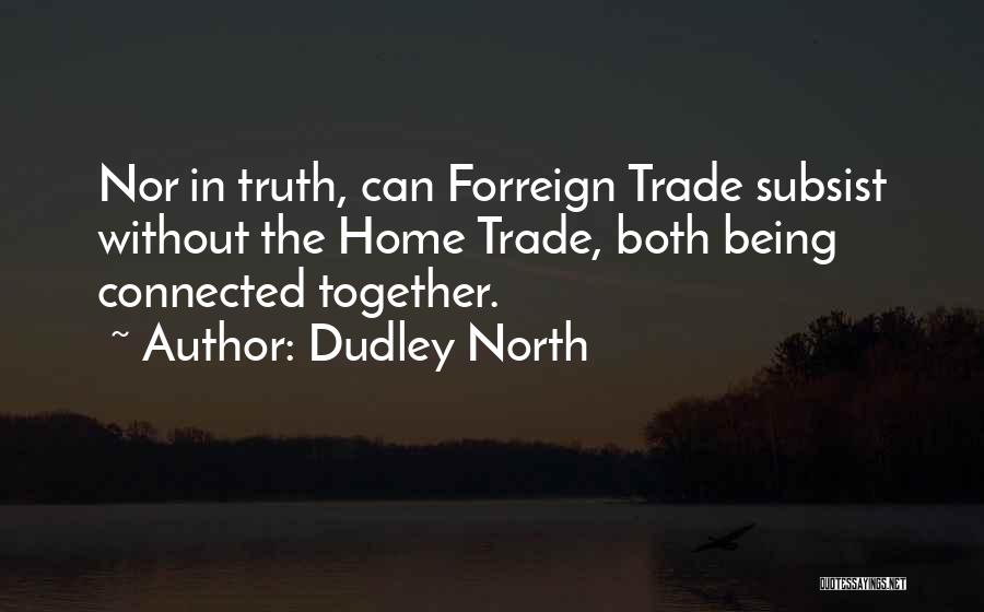 Dudley North Quotes: Nor In Truth, Can Forreign Trade Subsist Without The Home Trade, Both Being Connected Together.