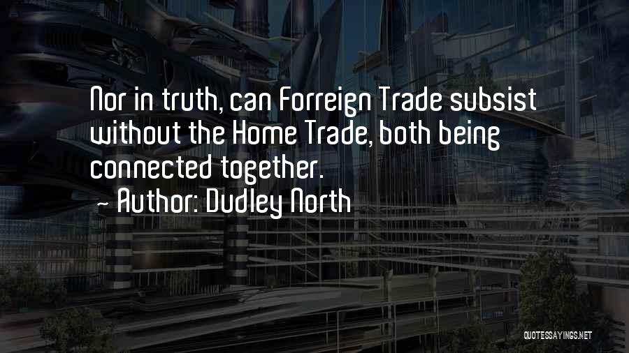 Dudley North Quotes: Nor In Truth, Can Forreign Trade Subsist Without The Home Trade, Both Being Connected Together.