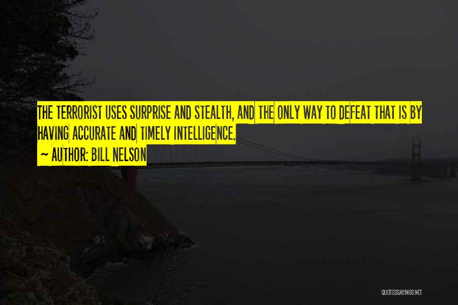 Bill Nelson Quotes: The Terrorist Uses Surprise And Stealth, And The Only Way To Defeat That Is By Having Accurate And Timely Intelligence.