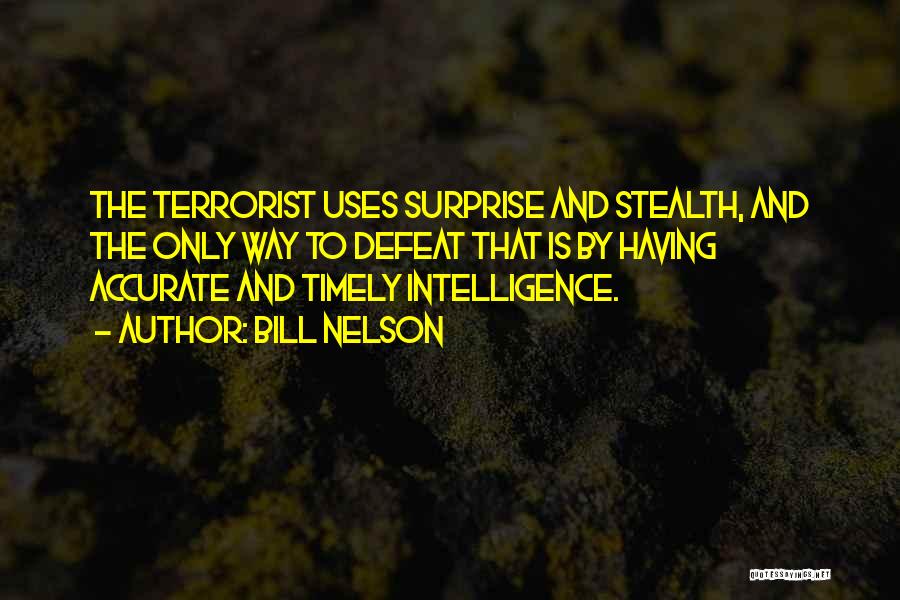 Bill Nelson Quotes: The Terrorist Uses Surprise And Stealth, And The Only Way To Defeat That Is By Having Accurate And Timely Intelligence.