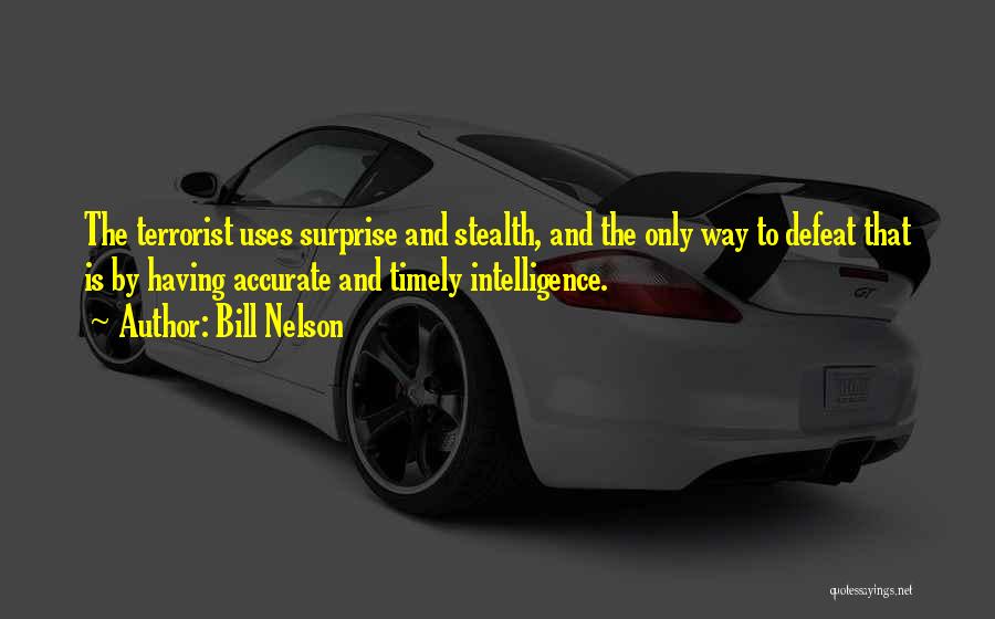 Bill Nelson Quotes: The Terrorist Uses Surprise And Stealth, And The Only Way To Defeat That Is By Having Accurate And Timely Intelligence.