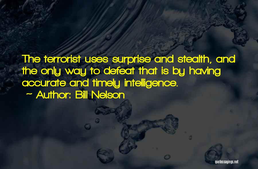 Bill Nelson Quotes: The Terrorist Uses Surprise And Stealth, And The Only Way To Defeat That Is By Having Accurate And Timely Intelligence.