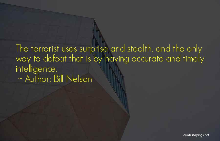 Bill Nelson Quotes: The Terrorist Uses Surprise And Stealth, And The Only Way To Defeat That Is By Having Accurate And Timely Intelligence.