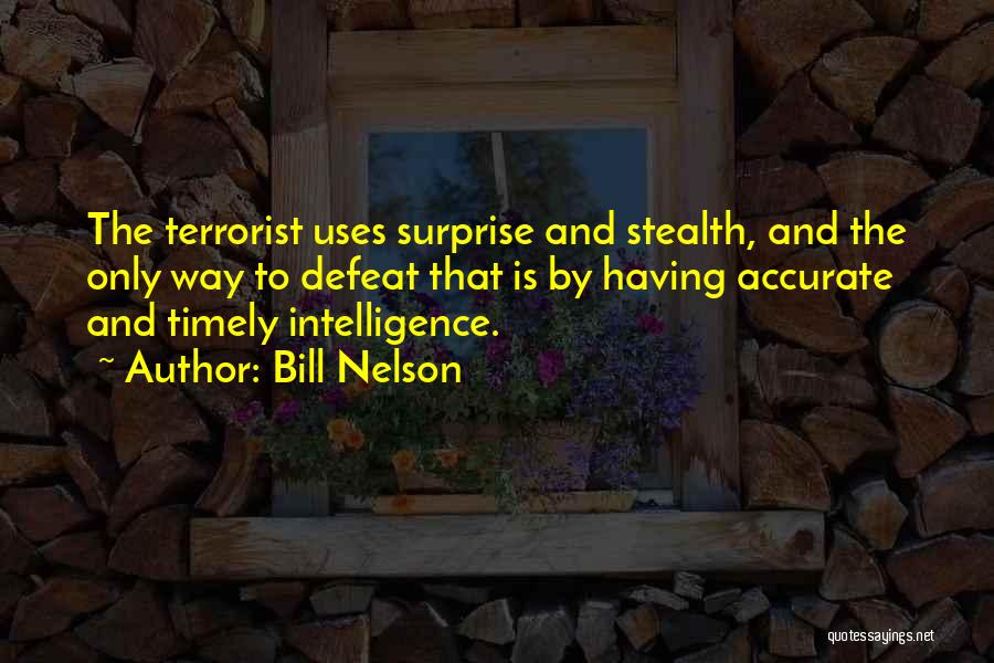 Bill Nelson Quotes: The Terrorist Uses Surprise And Stealth, And The Only Way To Defeat That Is By Having Accurate And Timely Intelligence.