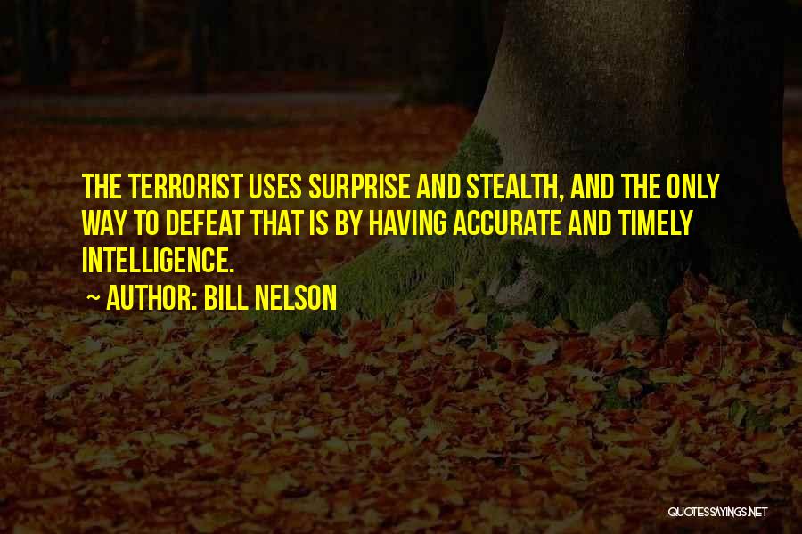 Bill Nelson Quotes: The Terrorist Uses Surprise And Stealth, And The Only Way To Defeat That Is By Having Accurate And Timely Intelligence.