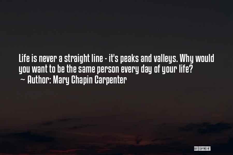 Mary Chapin Carpenter Quotes: Life Is Never A Straight Line - It's Peaks And Valleys. Why Would You Want To Be The Same Person