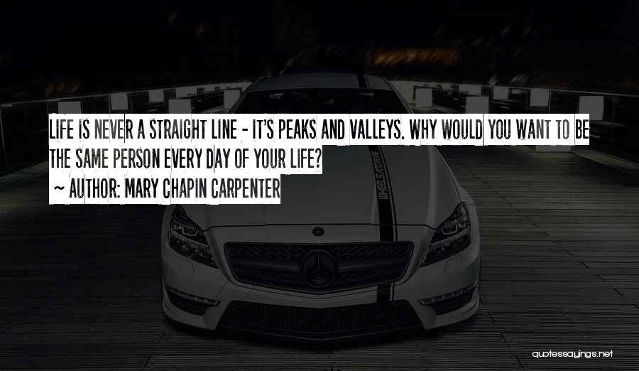 Mary Chapin Carpenter Quotes: Life Is Never A Straight Line - It's Peaks And Valleys. Why Would You Want To Be The Same Person