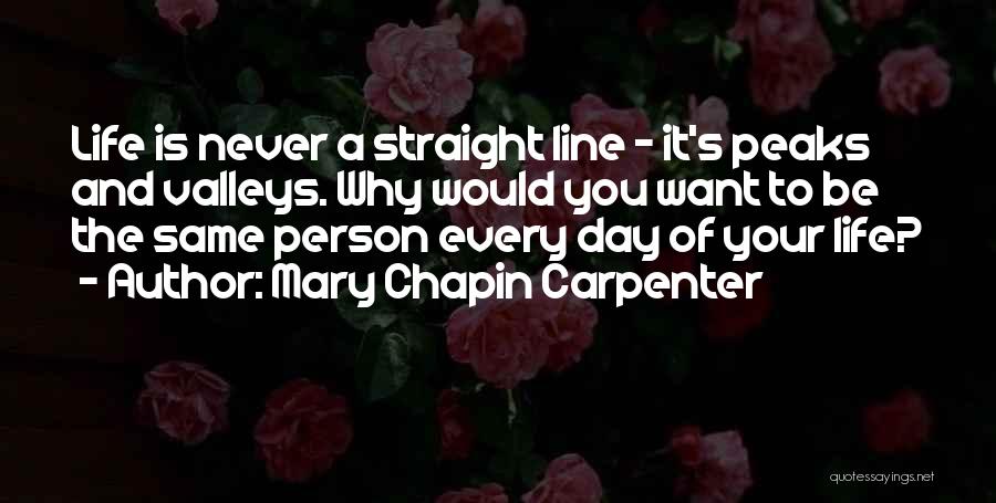 Mary Chapin Carpenter Quotes: Life Is Never A Straight Line - It's Peaks And Valleys. Why Would You Want To Be The Same Person