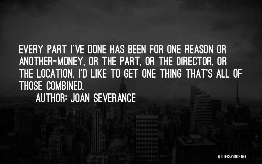 Joan Severance Quotes: Every Part I've Done Has Been For One Reason Or Another-money, Or The Part, Or The Director, Or The Location.