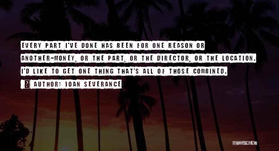 Joan Severance Quotes: Every Part I've Done Has Been For One Reason Or Another-money, Or The Part, Or The Director, Or The Location.