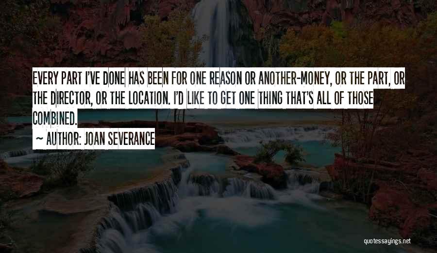 Joan Severance Quotes: Every Part I've Done Has Been For One Reason Or Another-money, Or The Part, Or The Director, Or The Location.