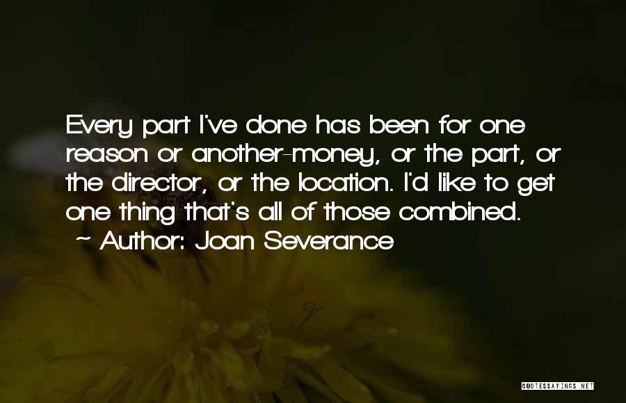 Joan Severance Quotes: Every Part I've Done Has Been For One Reason Or Another-money, Or The Part, Or The Director, Or The Location.