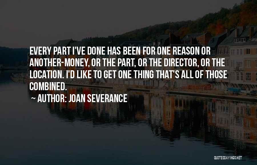 Joan Severance Quotes: Every Part I've Done Has Been For One Reason Or Another-money, Or The Part, Or The Director, Or The Location.