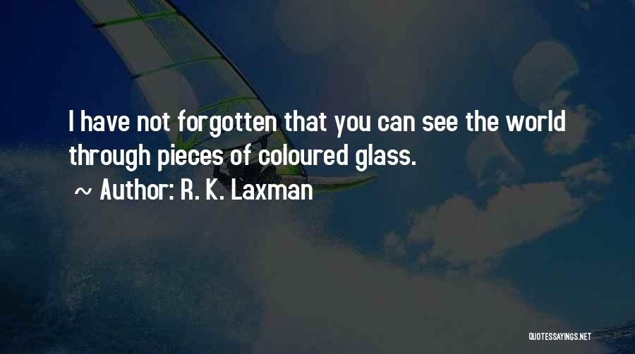 R. K. Laxman Quotes: I Have Not Forgotten That You Can See The World Through Pieces Of Coloured Glass.
