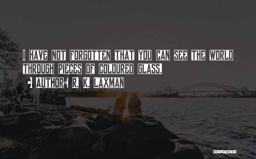 R. K. Laxman Quotes: I Have Not Forgotten That You Can See The World Through Pieces Of Coloured Glass.