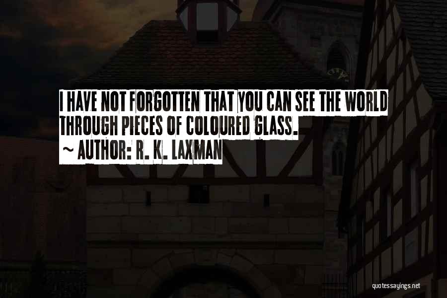 R. K. Laxman Quotes: I Have Not Forgotten That You Can See The World Through Pieces Of Coloured Glass.