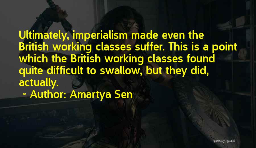 Amartya Sen Quotes: Ultimately, Imperialism Made Even The British Working Classes Suffer. This Is A Point Which The British Working Classes Found Quite