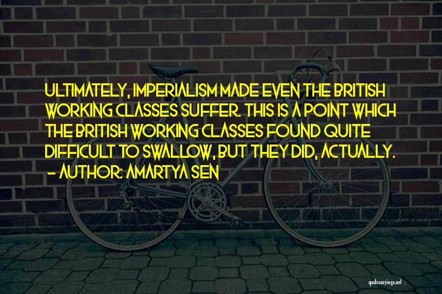 Amartya Sen Quotes: Ultimately, Imperialism Made Even The British Working Classes Suffer. This Is A Point Which The British Working Classes Found Quite