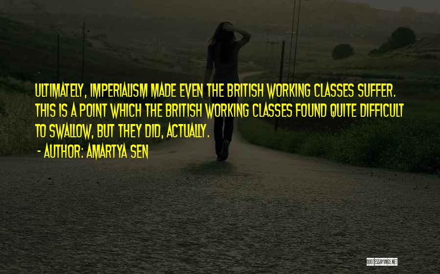 Amartya Sen Quotes: Ultimately, Imperialism Made Even The British Working Classes Suffer. This Is A Point Which The British Working Classes Found Quite