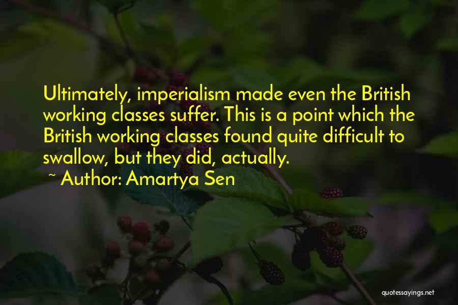 Amartya Sen Quotes: Ultimately, Imperialism Made Even The British Working Classes Suffer. This Is A Point Which The British Working Classes Found Quite