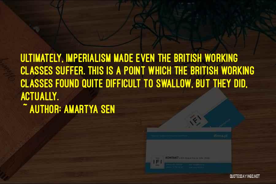 Amartya Sen Quotes: Ultimately, Imperialism Made Even The British Working Classes Suffer. This Is A Point Which The British Working Classes Found Quite