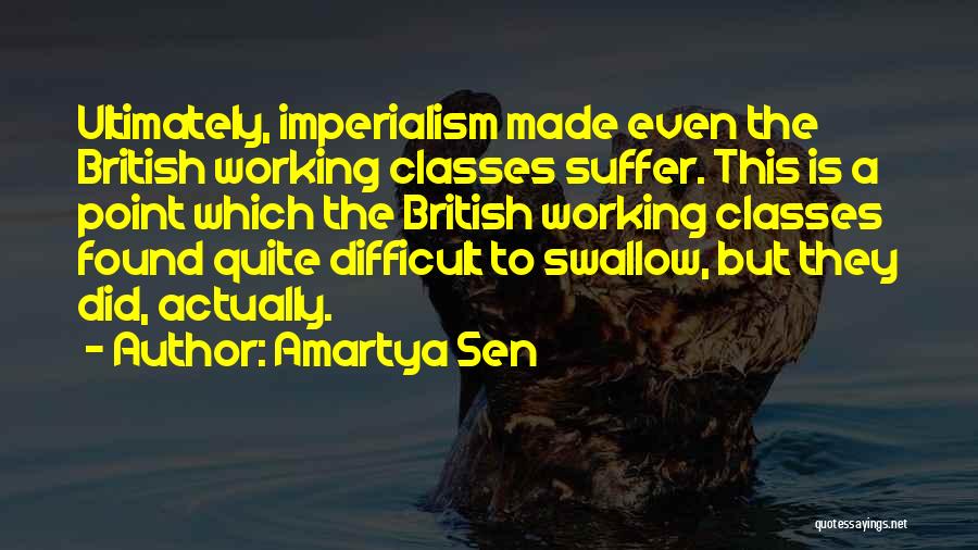 Amartya Sen Quotes: Ultimately, Imperialism Made Even The British Working Classes Suffer. This Is A Point Which The British Working Classes Found Quite