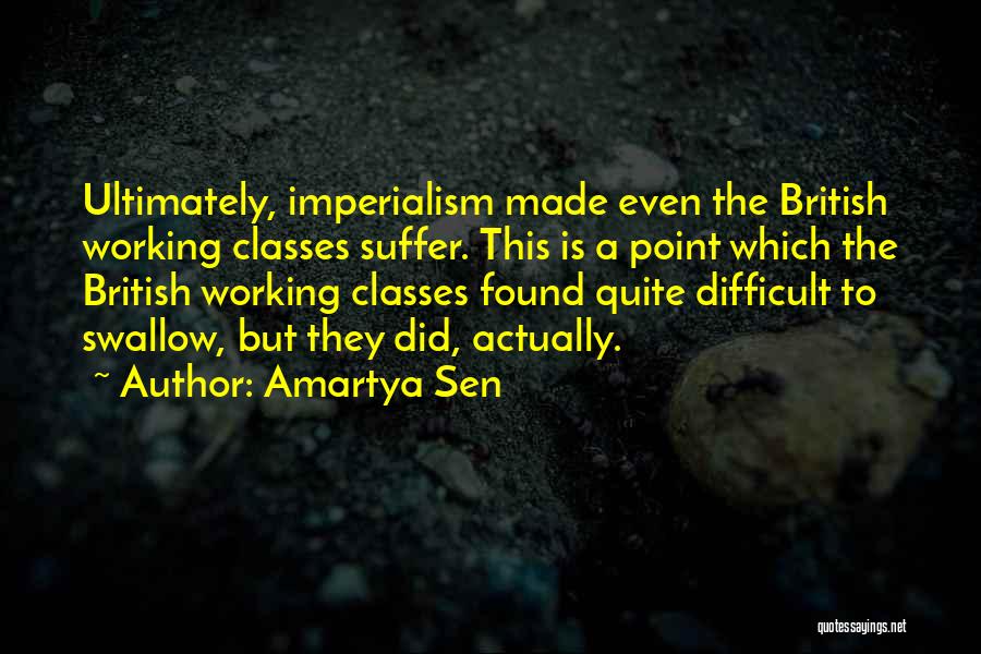 Amartya Sen Quotes: Ultimately, Imperialism Made Even The British Working Classes Suffer. This Is A Point Which The British Working Classes Found Quite