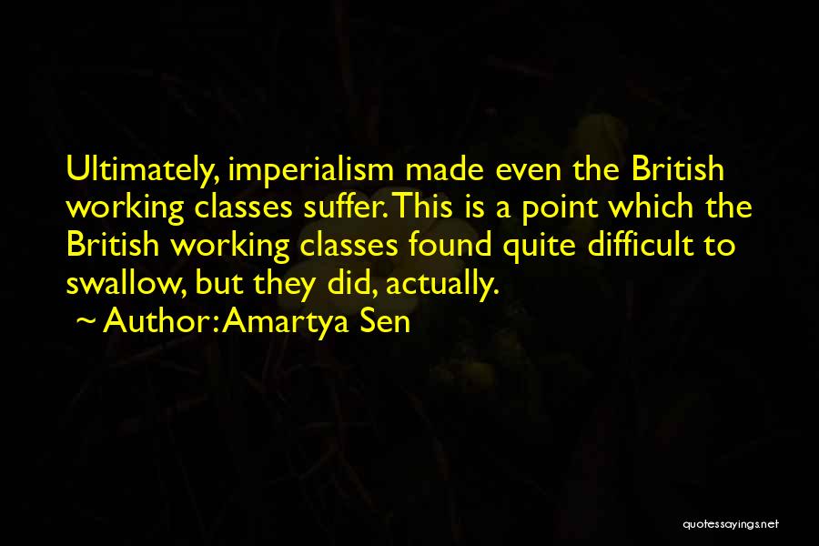 Amartya Sen Quotes: Ultimately, Imperialism Made Even The British Working Classes Suffer. This Is A Point Which The British Working Classes Found Quite