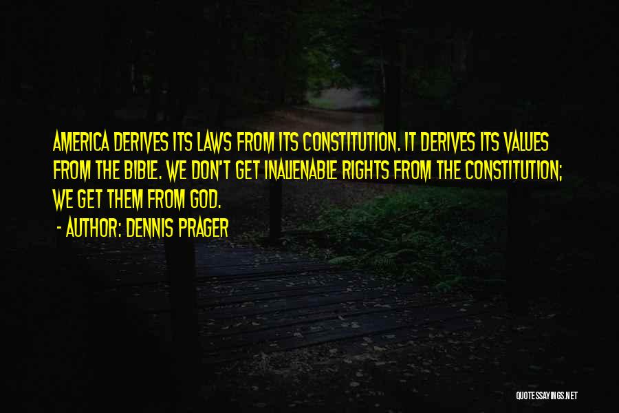Dennis Prager Quotes: America Derives Its Laws From Its Constitution. It Derives Its Values From The Bible. We Don't Get Inalienable Rights From