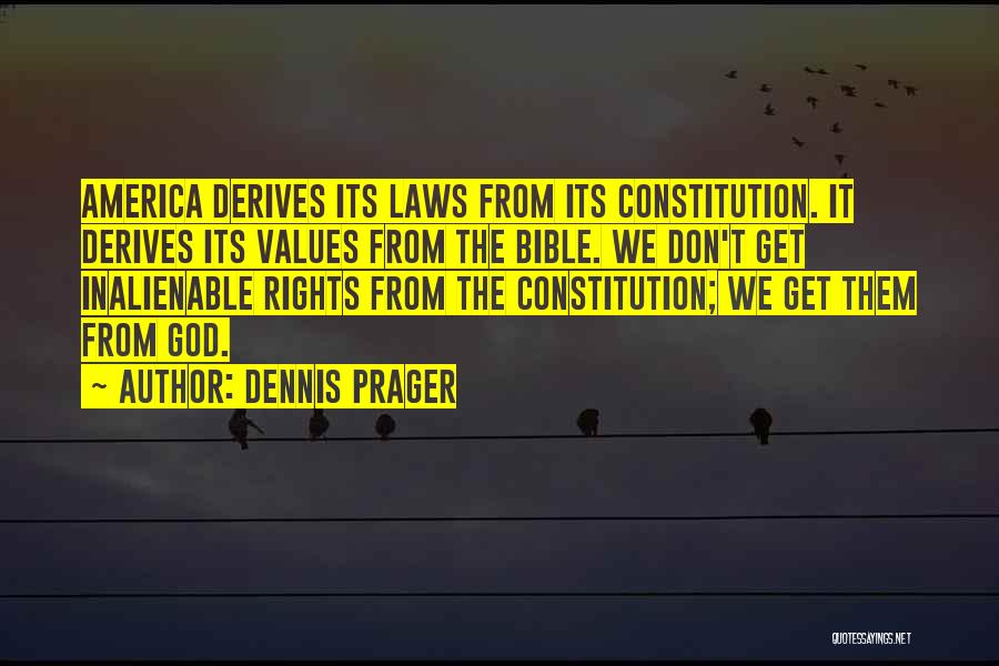 Dennis Prager Quotes: America Derives Its Laws From Its Constitution. It Derives Its Values From The Bible. We Don't Get Inalienable Rights From