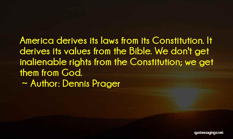 Dennis Prager Quotes: America Derives Its Laws From Its Constitution. It Derives Its Values From The Bible. We Don't Get Inalienable Rights From