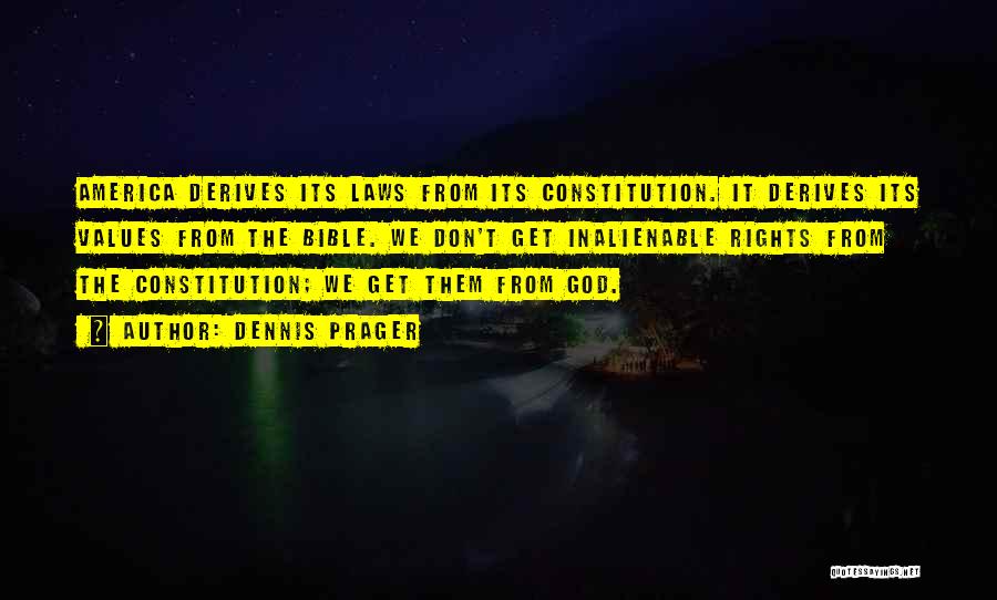 Dennis Prager Quotes: America Derives Its Laws From Its Constitution. It Derives Its Values From The Bible. We Don't Get Inalienable Rights From